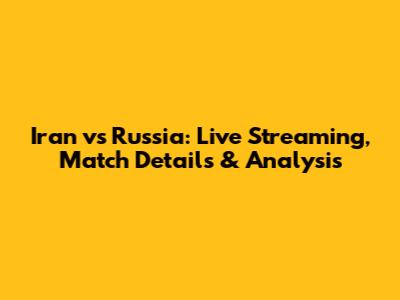Iran vs Russia: Live Streaming, Match Details & Analysis