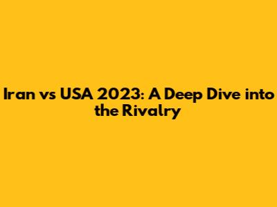 Iran vs USA 2023: A Deep Dive into the Rivalry