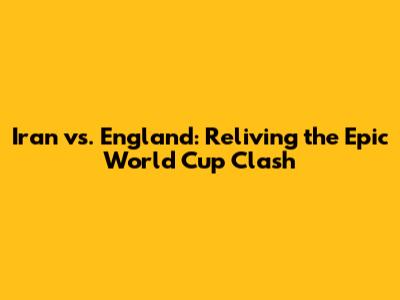 Iran vs. England: Reliving the Epic World Cup Clash