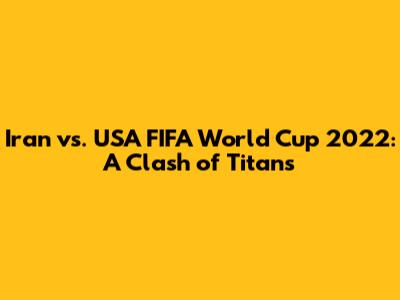 Iran vs. USA FIFA World Cup 2022: A Clash of Titans