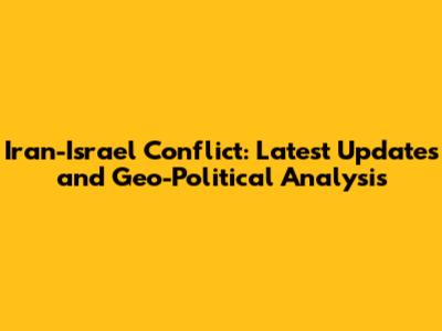 Iran-Israel Conflict: Latest Updates and Geo-Political Analysis