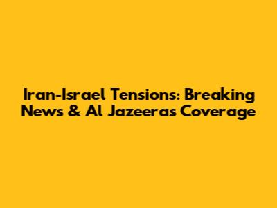 Iran-Israel Tensions: Breaking News & Al Jazeera's Coverage