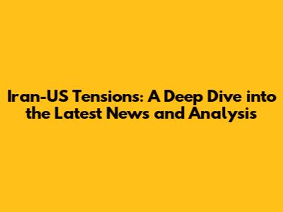 Iran-US Tensions: A Deep Dive into the Latest News and Analysis