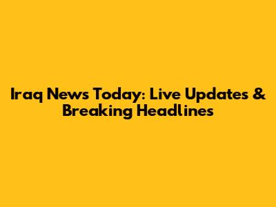 Iraq News Today: Live Updates & Breaking Headlines
