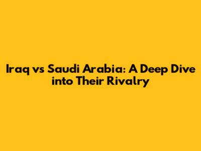 Iraq vs Saudi Arabia: A Deep Dive into Their Rivalry
