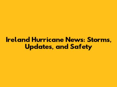 Ireland Hurricane News: Storms, Updates, and Safety