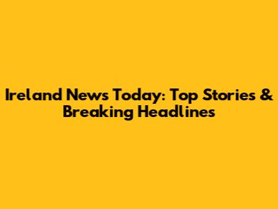 Ireland News Today: Top Stories & Breaking Headlines