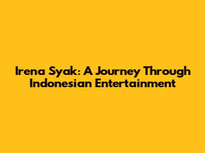 Irena Syak: A Journey Through Indonesian Entertainment