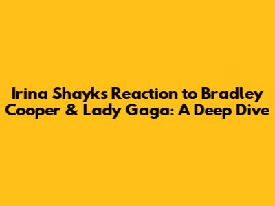 Irina Shayk's Reaction to Bradley Cooper & Lady Gaga: A Deep Dive