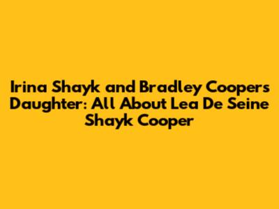 Irina Shayk and Bradley Cooper's Daughter: All About Lea De Seine Shayk Cooper