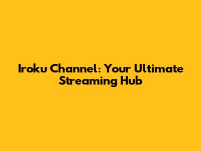 Iroku Channel: Your Ultimate Streaming Hub