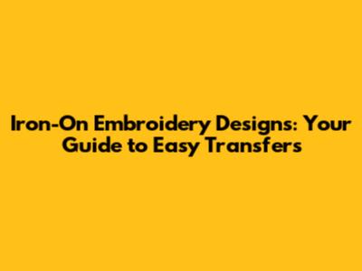 Iron-On Embroidery Designs: Your Guide to Easy Transfers