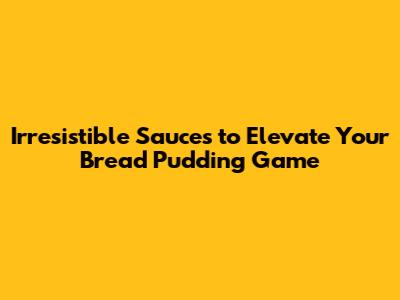 Irresistible Sauces to Elevate Your Bread Pudding Game