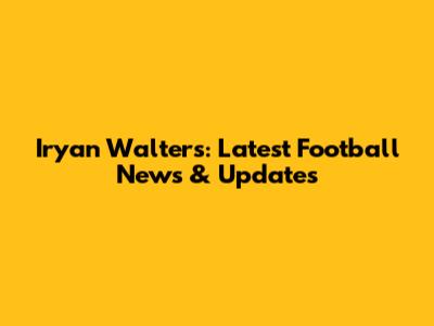 Iryan Walters: Latest Football News & Updates