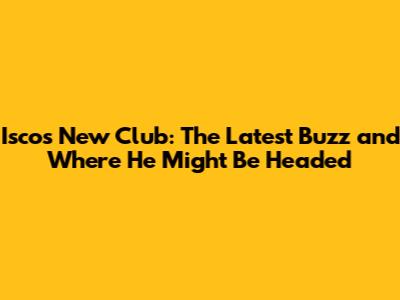 Isco's New Club: The Latest Buzz and Where He Might Be Headed