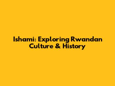 Ishami: Exploring Rwandan Culture & History