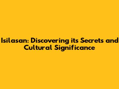 Isilasan: Discovering its Secrets and Cultural Significance