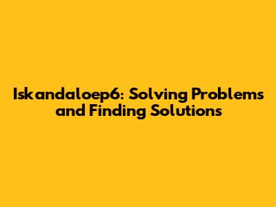 Iskandaloep6: Solving Problems and Finding Solutions
