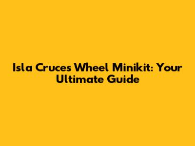 Isla Cruces Wheel Minikit: Your Ultimate Guide