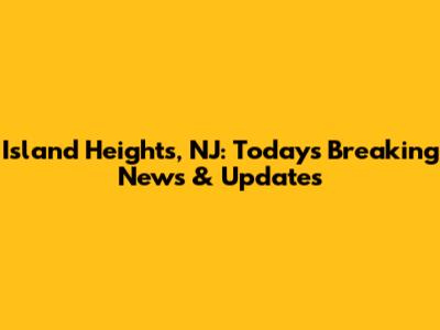 Island Heights, NJ: Today's Breaking News & Updates