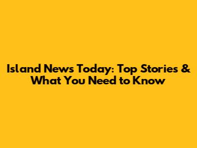 Island News Today: Top Stories & What You Need to Know