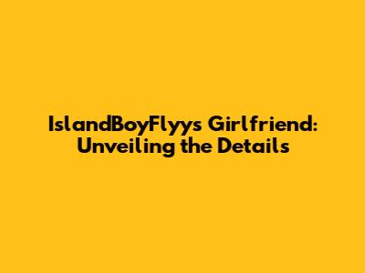 IslandBoyFlyy's Girlfriend: Unveiling the Details