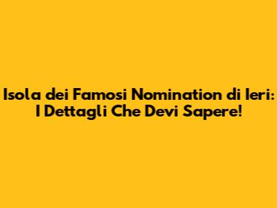 Isola dei Famosi Nomination di Ieri: I Dettagli Che Devi Sapere!