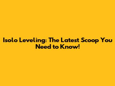Isolo Leveling: The Latest Scoop You Need to Know!