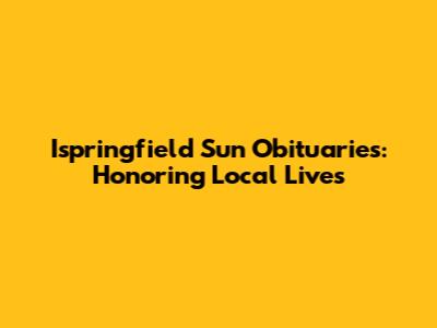 Ispringfield Sun Obituaries: Honoring Local Lives
