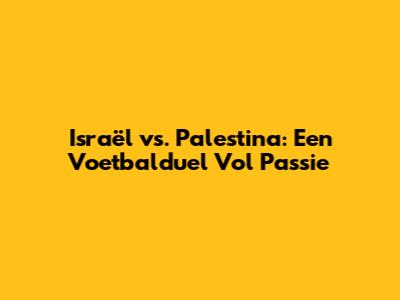 Israël vs. Palestina: Een Voetbalduel Vol Passie