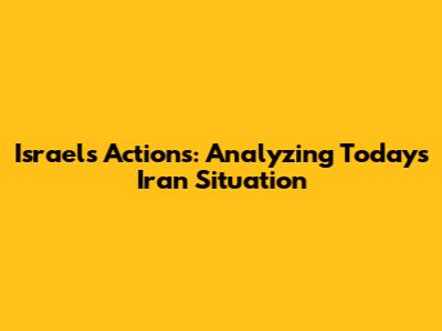 Israel's Actions: Analyzing Today's Iran Situation