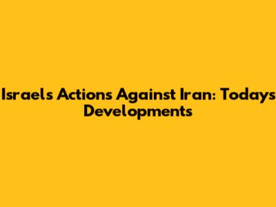 Israel's Actions Against Iran: Today's Developments