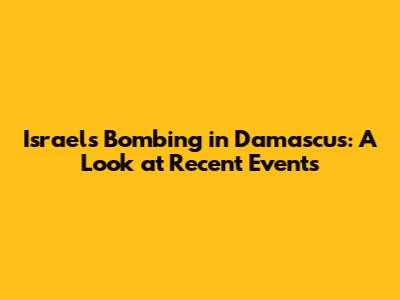 Israel's Bombing in Damascus: A Look at Recent Events