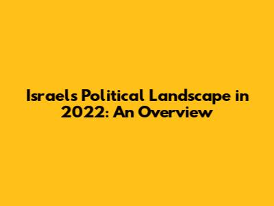 Israel's Political Landscape in 2022: An Overview