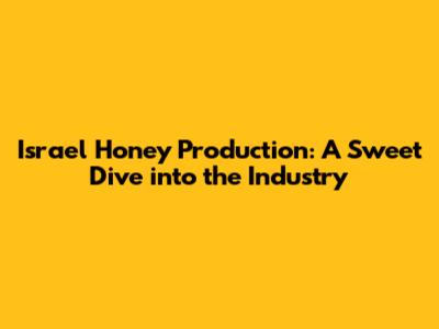 Israel Honey Production: A Sweet Dive into the Industry