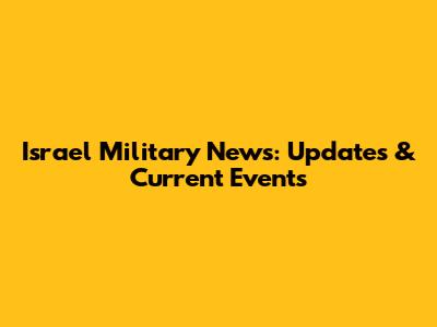 Israel Military News: Updates & Current Events
