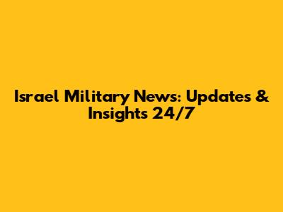Israel Military News: Updates & Insights 24/7