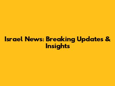 Israel News: Breaking Updates & Insights