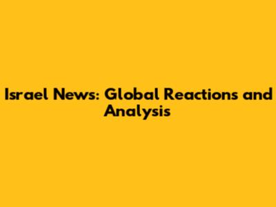 Israel News: Global Reactions and Analysis