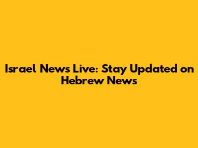 Israel News Live: Stay Updated on Hebrew News