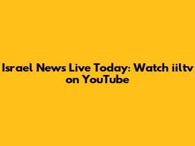 Israel News Live Today: Watch iiltv on YouTube