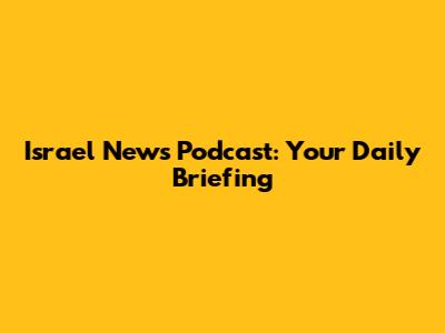 Israel News Podcast: Your Daily Briefing