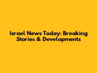 Israel News Today: Breaking Stories & Developments