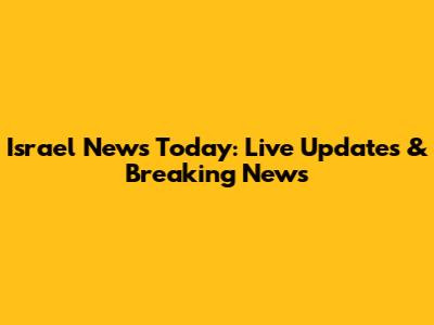 Israel News Today: Live Updates & Breaking News