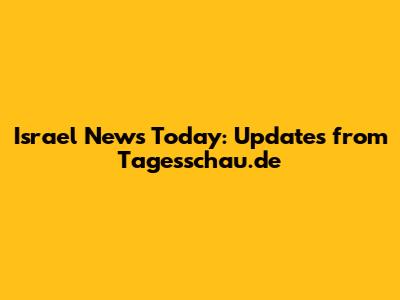 Israel News Today: Updates from Tagesschau.de