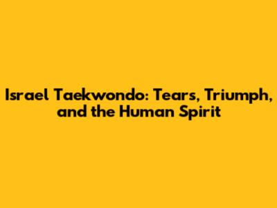 Israel Taekwondo: Tears, Triumph, and the Human Spirit
