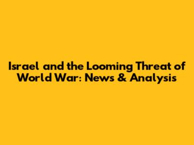 Israel and the Looming Threat of World War: News & Analysis