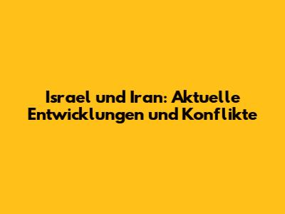 Israel und Iran: Aktuelle Entwicklungen und Konflikte