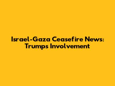 Israel-Gaza Ceasefire News: Trump's Involvement