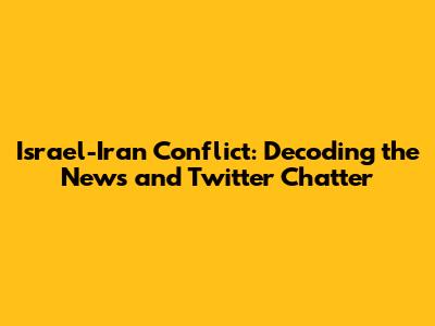 Israel-Iran Conflict: Decoding the News and Twitter Chatter